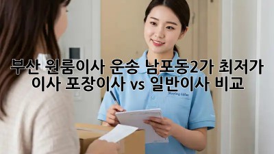부산 원룸이사 운송: 남포동2가 최저가 이사, 포장이사 vs 일반이사 비교! 📦🚚