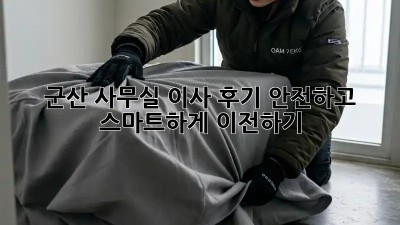 군산 사무실 이사 후기: 안전하고 스마트하게 이전하기