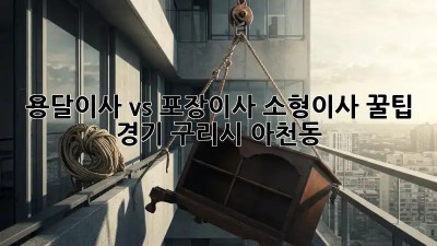 용달이사 vs 포장이사? 소형이사 꿀팁! (경기 구리시 아천동)